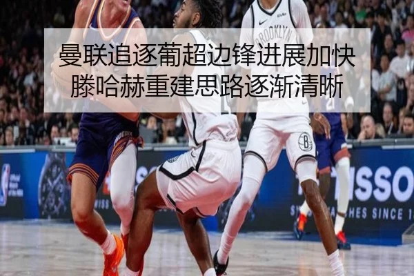 曼联追逐葡超边锋进展加快 滕哈赫重建思路逐渐清晰
