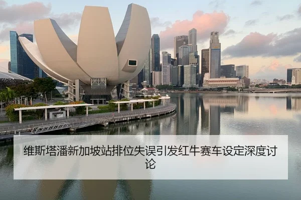 维斯塔潘新加坡站排位失误引发红牛赛车设定深度讨论